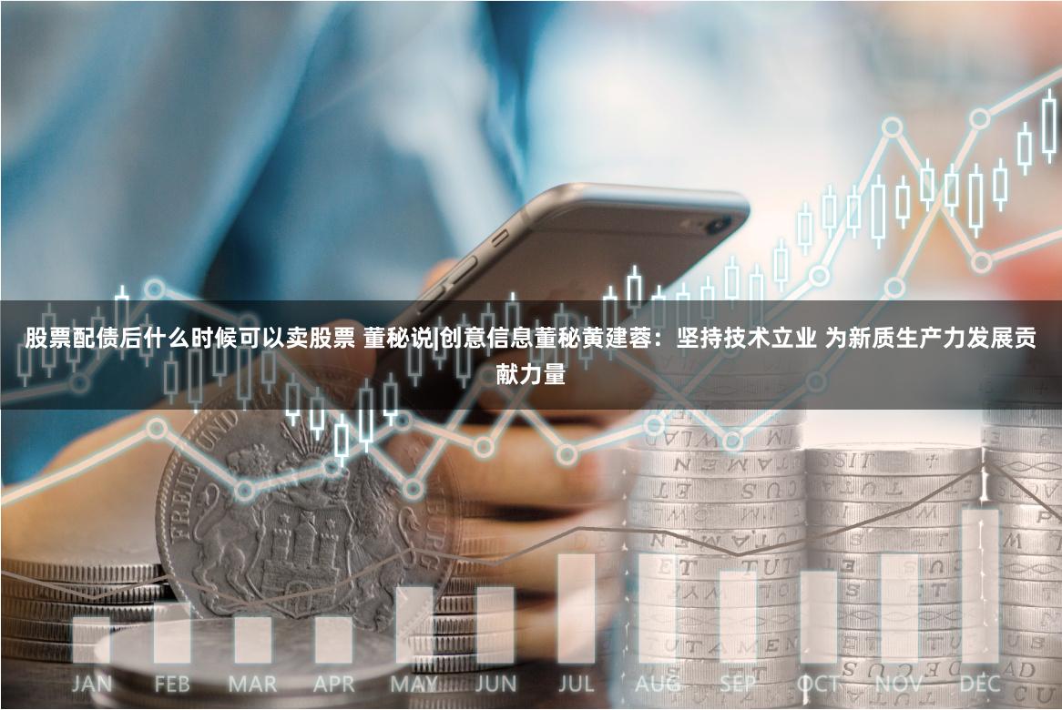 股票配债后什么时候可以卖股票 董秘说|创意信息董秘黄建蓉：坚持技术立业 为新质生产力发展贡献力量
