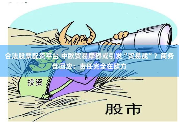 合法股票配资平台 中欧贸易摩擦或引发“贸易战”？商务部回应：责任完全在欧方