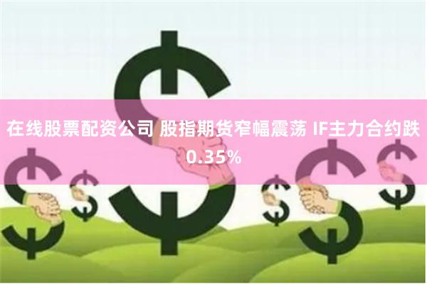 在线股票配资公司 股指期货窄幅震荡 IF主力合约跌0.35%