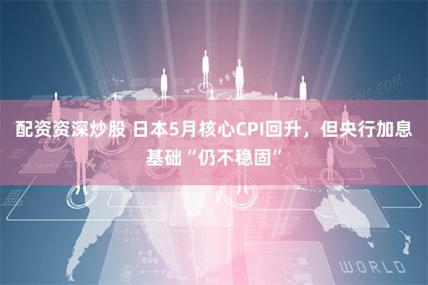 配资资深炒股 日本5月核心CPI回升,但央行加息基础“仍不稳固”