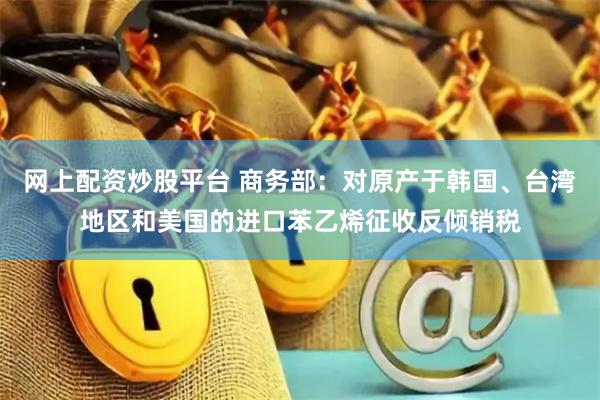 网上配资炒股平台 商务部：对原产于韩国、台湾地区和美国的进口苯乙烯征收反倾销税