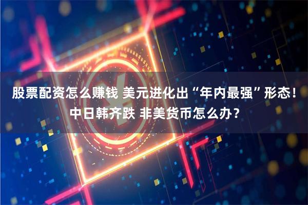 股票配资怎么赚钱 美元进化出“年内最强”形态！中日韩齐跌 非美货币怎么办？
