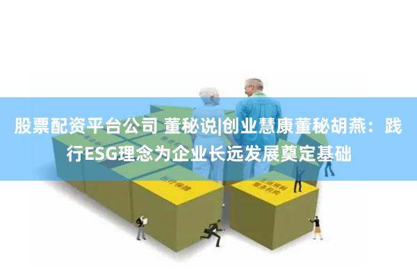 股票配资平台公司 董秘说|创业慧康董秘胡燕：践行ESG理念为企业长远发展奠定基础