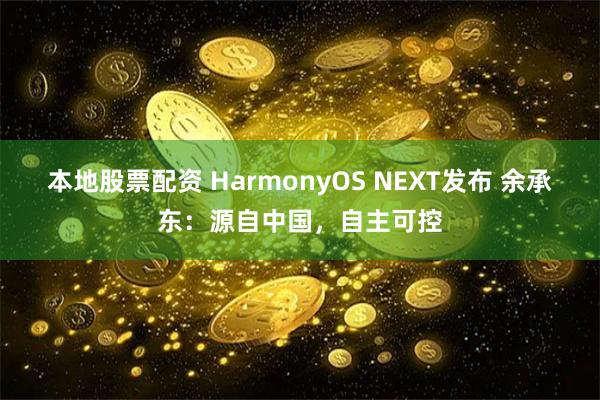 本地股票配资 HarmonyOS NEXT发布 余承东：源自中国，自主可控