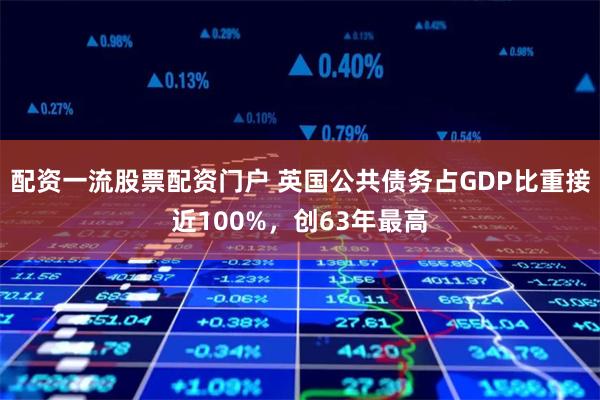 配资一流股票配资门户 英国公共债务占GDP比重接近100%，创63年最高