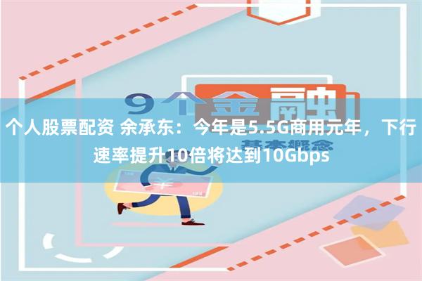 个人股票配资 余承东：今年是5.5G商用元年，下行速率提升10倍将达到10Gbps