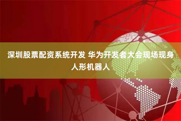 深圳股票配资系统开发 华为开发者大会现场现身人形机器人