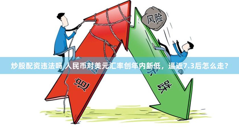 炒股配资违法吗 人民币对美元汇率创年内新低，逼近7.3后怎么走？