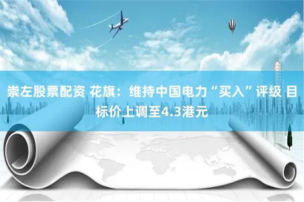崇左股票配资 花旗：维持中国电力“买入”评级 目标价上调至4.3港元