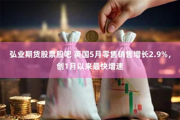 弘业期货股票股吧 英国5月零售销售增长2.9%，创1月以来最快增速