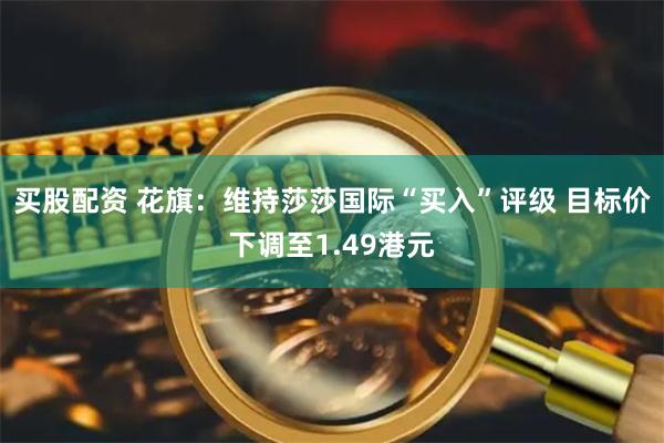 买股配资 花旗：维持莎莎国际“买入”评级 目标价下调至1.49港元