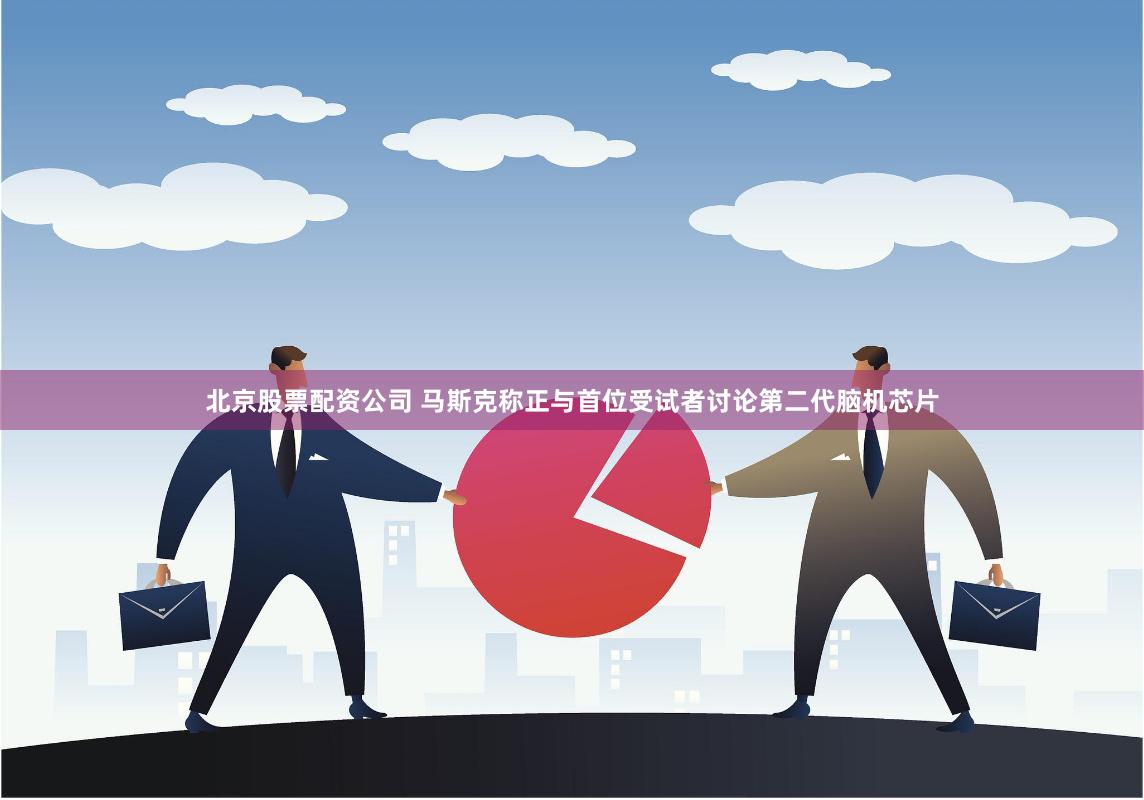 北京股票配资公司 马斯克称正与首位受试者讨论第二代脑机芯片