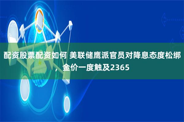 配资股票配资如何 美联储鹰派官员对降息态度松绑，金价一度触及2365
