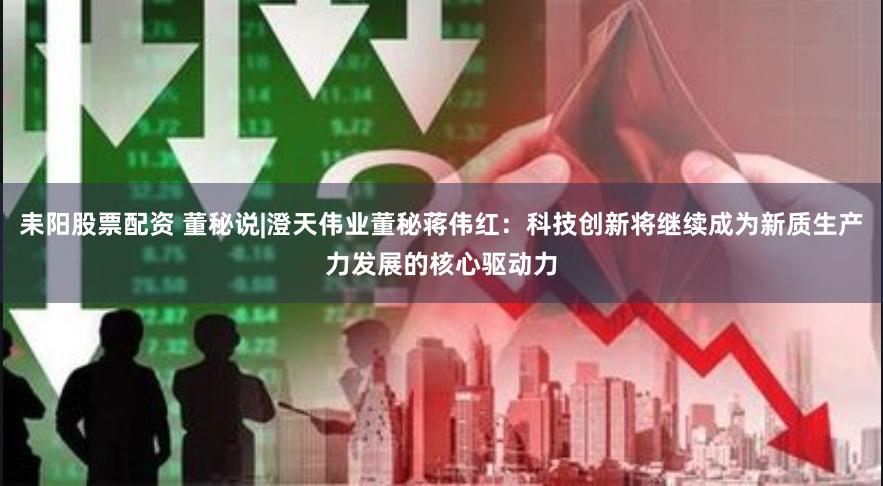 耒阳股票配资 董秘说|澄天伟业董秘蒋伟红：科技创新将继续成为新质生产力发展的核心驱动力