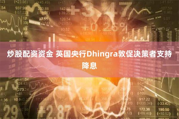 炒股配资资金 英国央行Dhingra敦促决策者支持降息