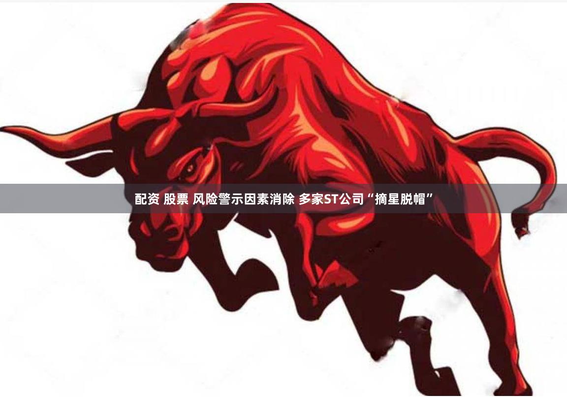 配资 股票 风险警示因素消除 多家ST公司“摘星脱帽”