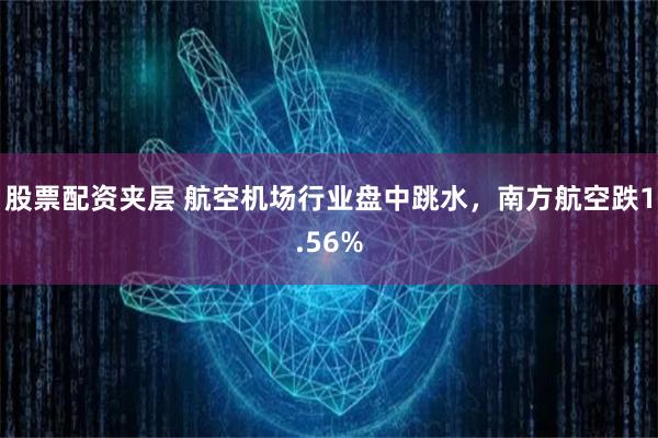 股票配资夹层 航空机场行业盘中跳水，南方航空跌1.56%