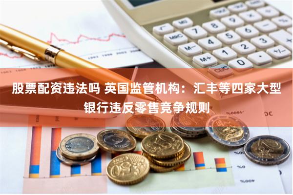 股票配资违法吗 英国监管机构：汇丰等四家大型银行违反零售竞争规则