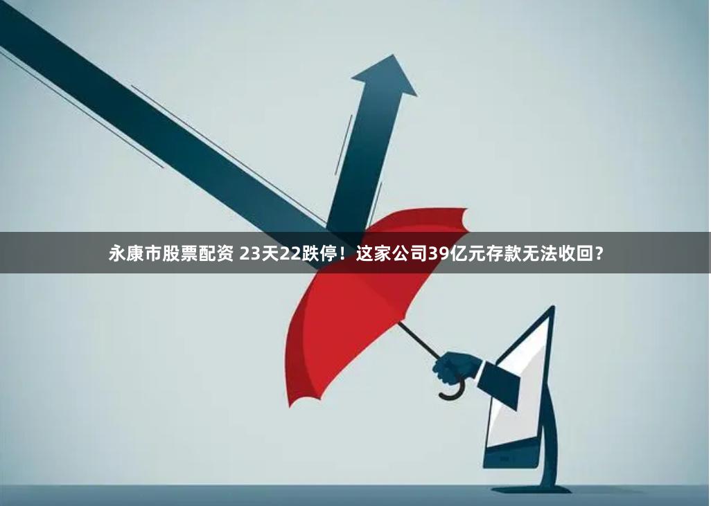 永康市股票配资 23天22跌停！这家公司39亿元存款无法收回？