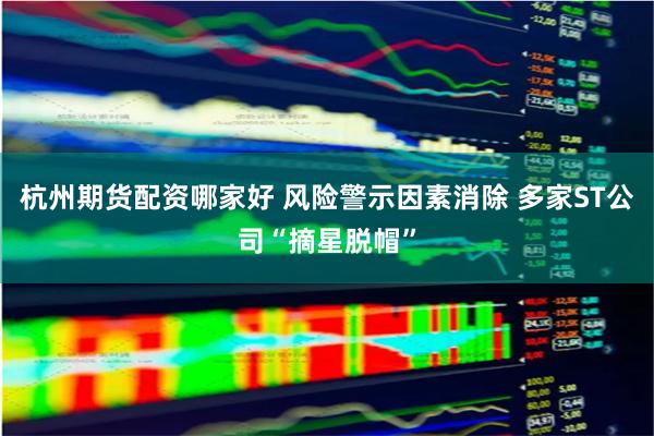 杭州期货配资哪家好 风险警示因素消除 多家ST公司“摘星脱帽”