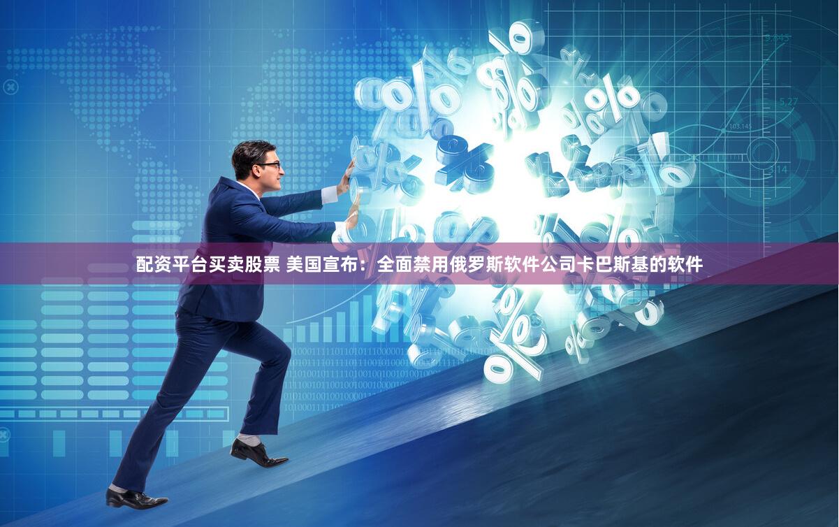 配资平台买卖股票 美国宣布：全面禁用俄罗斯软件公司卡巴斯基的软件
