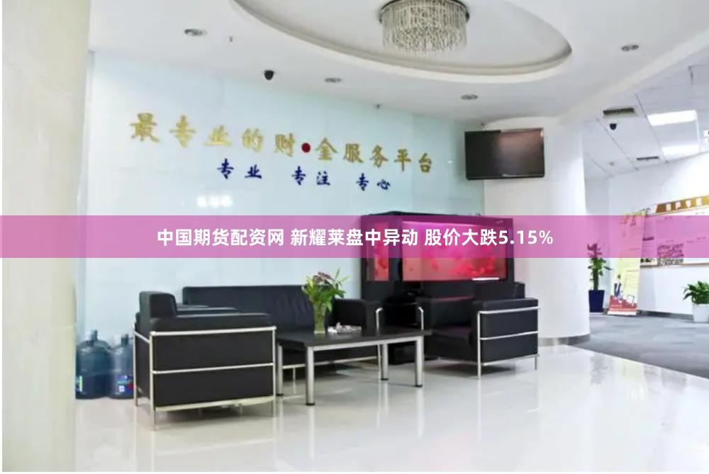 中国期货配资网 新耀莱盘中异动 股价大跌5.15%