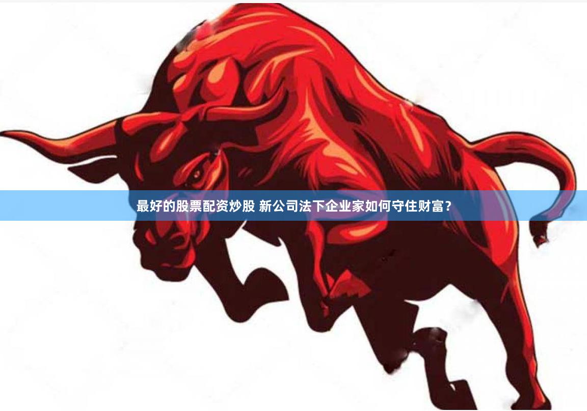最好的股票配资炒股 新公司法下企业家如何守住财富？