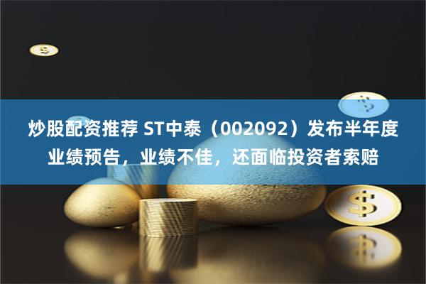 炒股配资推荐 ST中泰（002092）发布半年度业绩预告，业绩不佳，还面临投资者索赔