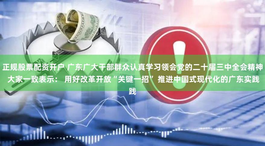 正规股票配资开户 广东广大干部群众认真学习领会党的二十届三中全会精神 大家一致表示： 用好改革开放“关键一招” 推进中国式现代化的广东实践