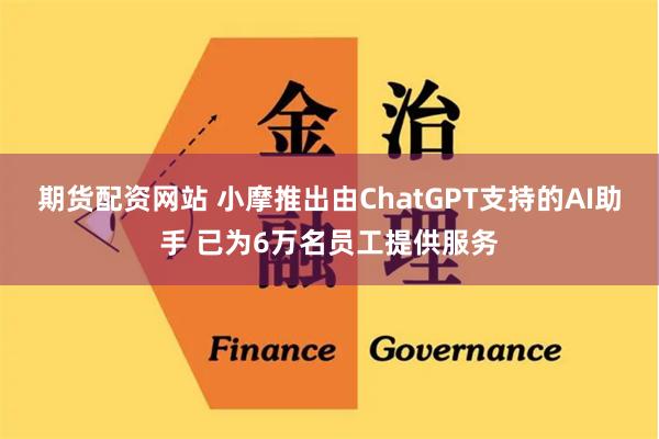 期货配资网站 小摩推出由ChatGPT支持的AI助手 已为6万名员工提供服务
