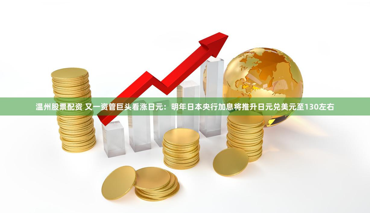 温州股票配资 又一资管巨头看涨日元：明年日本央行加息将推升日元兑美元至130左右
