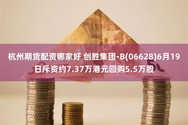 杭州期货配资哪家好 创胜集团-B(06628)6月19日斥资约7.37万港元回购5.5万股