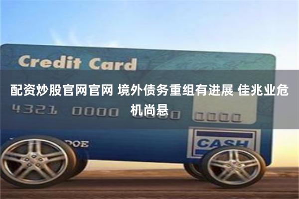 配资炒股官网官网 境外债务重组有进展 佳兆业危机尚悬