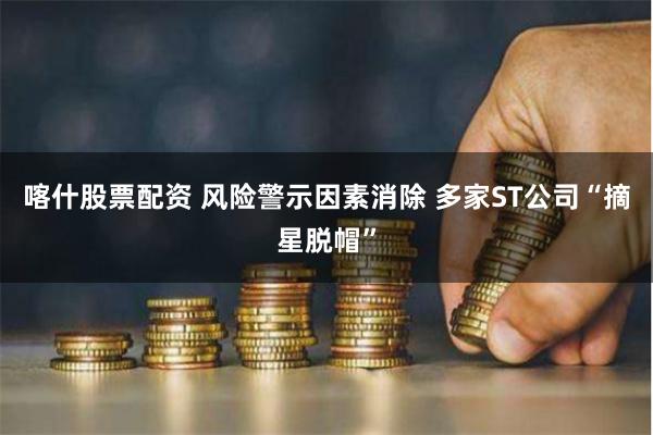 喀什股票配资 风险警示因素消除 多家ST公司“摘星脱帽”