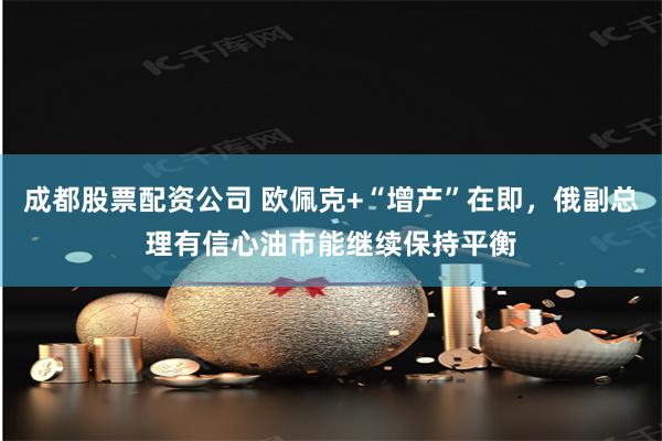 成都股票配资公司 欧佩克+“增产”在即，俄副总理有信心油市能继续保持平衡
