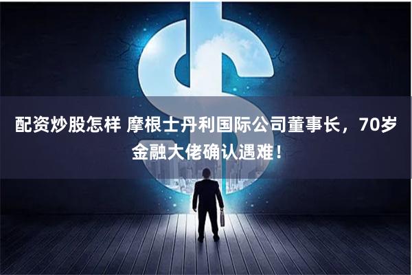 配资炒股怎样 摩根士丹利国际公司董事长,70岁金融大佬确认遇难!