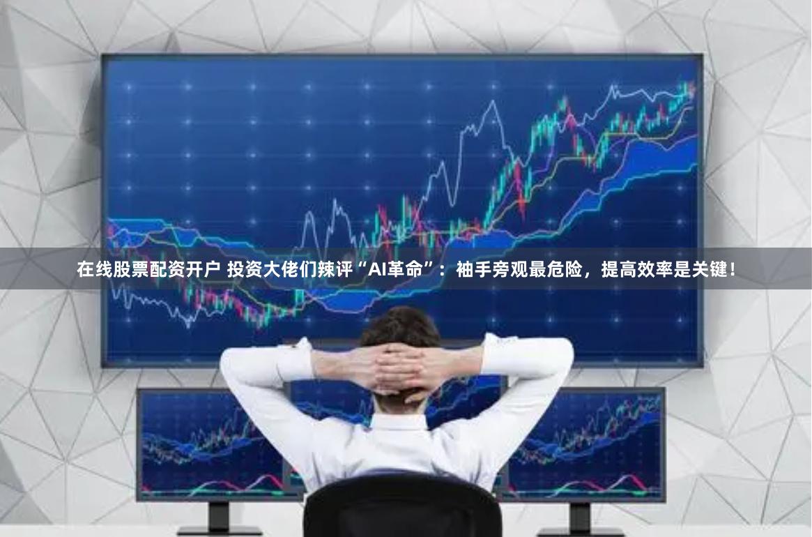 在线股票配资开户 投资大佬们辣评“AI革命”：袖手旁观最危险，提高效率是关键！