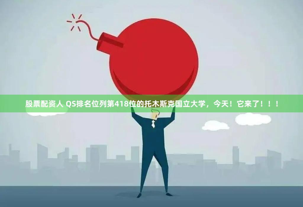 股票配资人 QS排名位列第418位的托木斯克国立大学，今天！它来了！！！