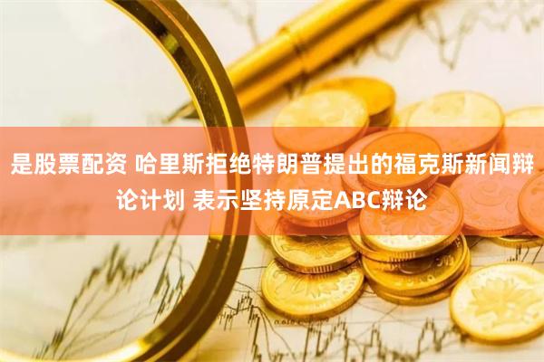 是股票配资 哈里斯拒绝特朗普提出的福克斯新闻辩论计划 表示坚持原定ABC辩论