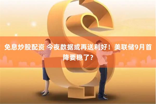 免息炒股配资 今夜数据或再送利好！美联储9月首降要稳了？