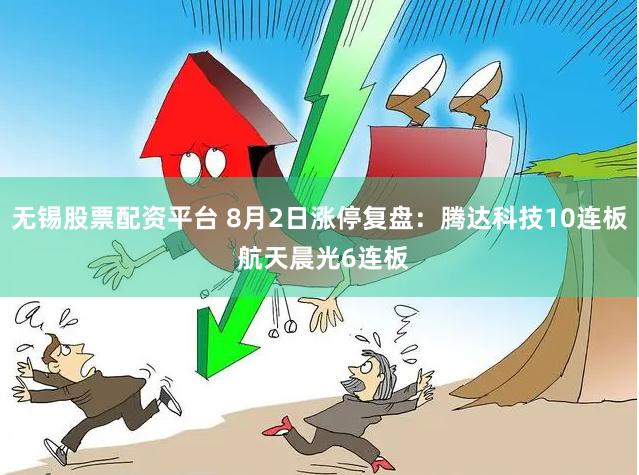 无锡股票配资平台 8月2日涨停复盘:腾达科技10连板 航天晨光6连板