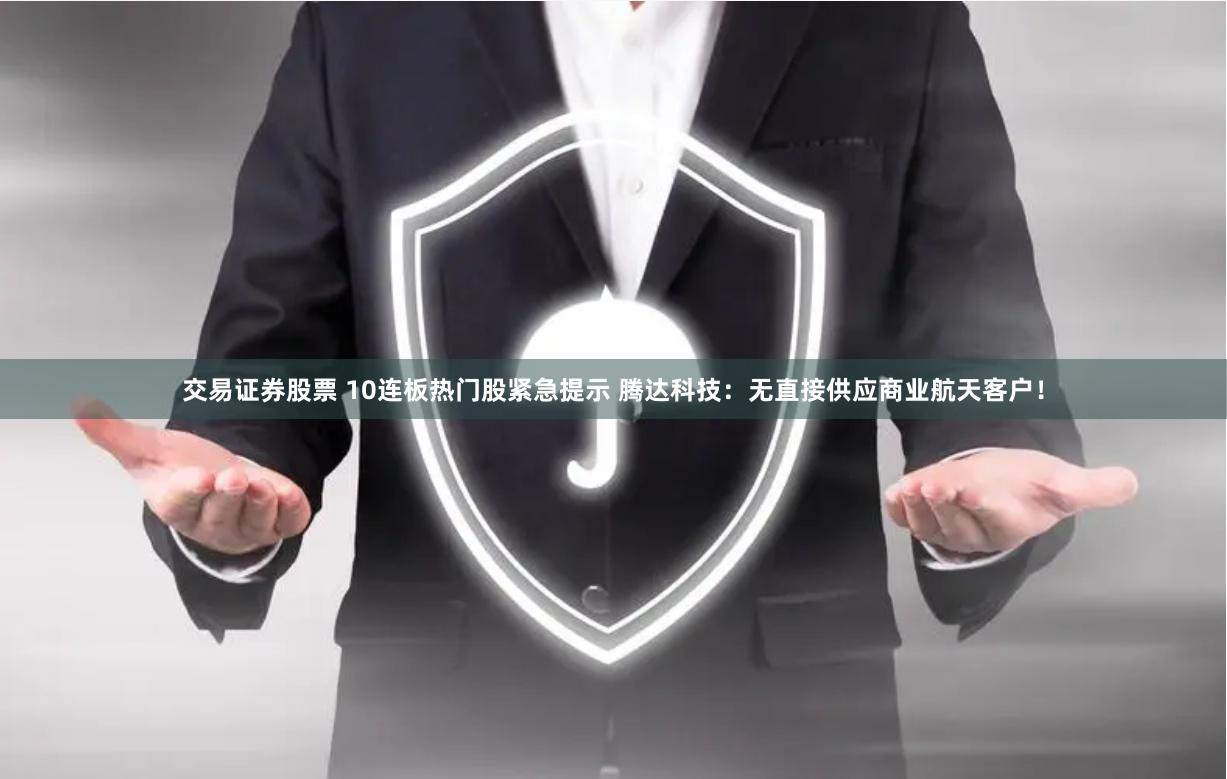 交易证券股票 10连板热门股紧急提示 腾达科技：无直接供应商业航天客户！