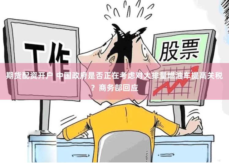 期货配资开户 中国政府是否正在考虑对大排量燃油车提高关税？商务部回应