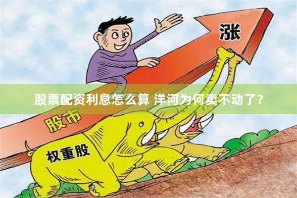 股票配资利息怎么算 洋河为何卖不动了？