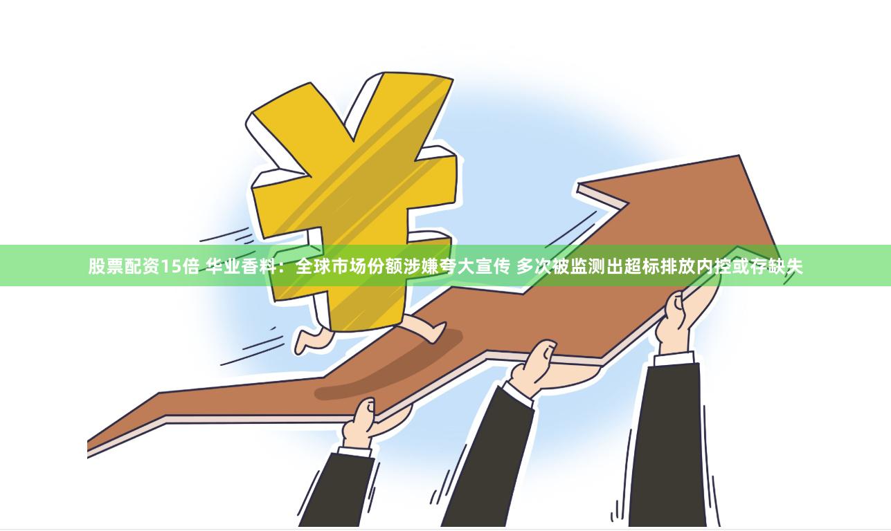 股票配资15倍 华业香料：全球市场份额涉嫌夸大宣传 多次被监测出超标排放内控或存缺失