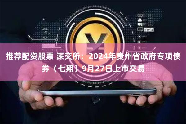推荐配资股票 深交所：2024年贵州省政府专项债券（七期）9月27日上市交易