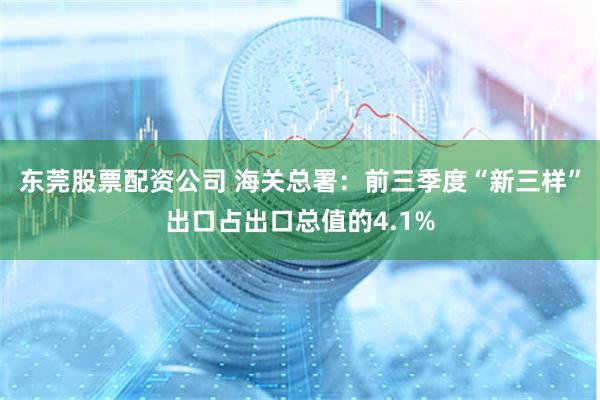 东莞股票配资公司 海关总署：前三季度“新三样”出口占出口总值的4.1%