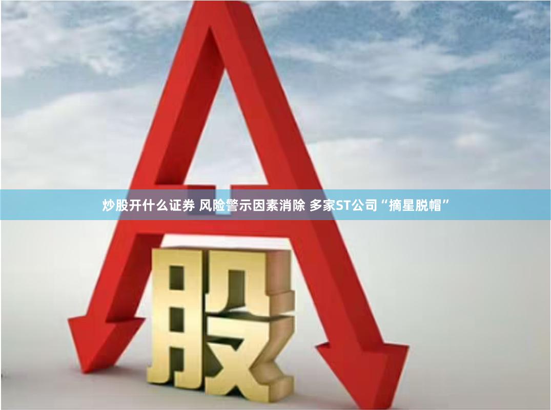 炒股开什么证券 风险警示因素消除 多家ST公司“摘星脱帽”
