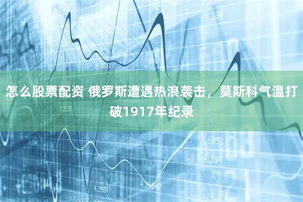 怎么股票配资 俄罗斯遭遇热浪袭击，莫斯科气温打破1917年纪录