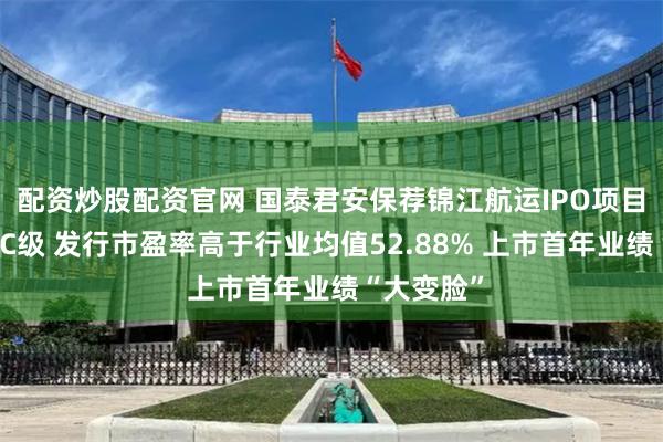 配资炒股配资官网 国泰君安保荐锦江航运IPO项目质量评级C级 发行市盈率高于行业均值52.88% 上市首年业绩“大变脸”